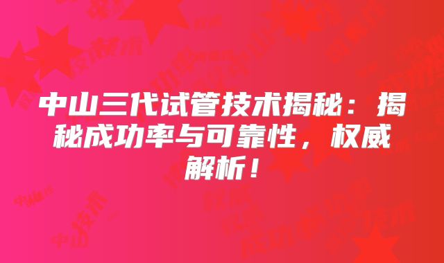 中山三代试管技术揭秘：揭秘成功率与可靠性，权威解析！