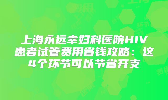 上海永远幸妇科医院HIV患者试管费用省钱攻略:这4个环节可以节省开支