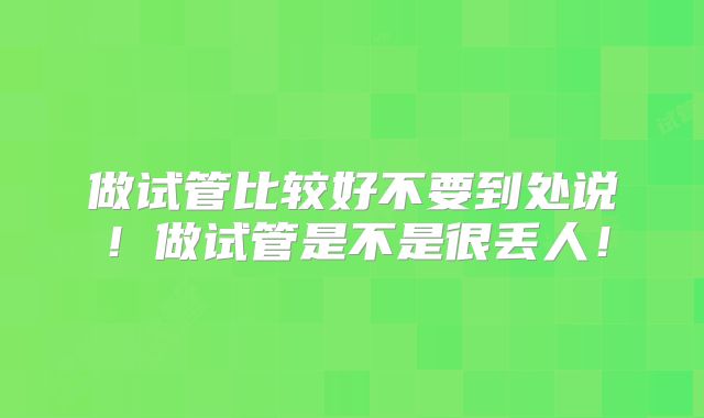 做试管比较好不要到处说!做试管是不是很丢人!