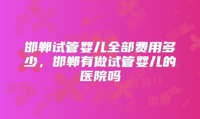 邯郸试管婴儿全部费用多少，邯郸有做试管婴儿的医院吗