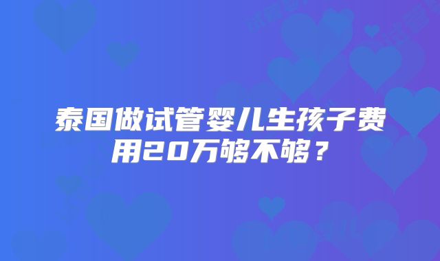 泰国做试管婴儿生孩子费用20万够不够？