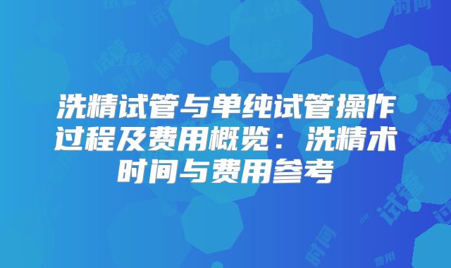 洗精试管与单纯试管操作过程及费用概览:洗精术时间与费用参考