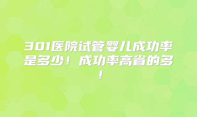 301医院试管婴儿成功率是多少！成功率高省的多！