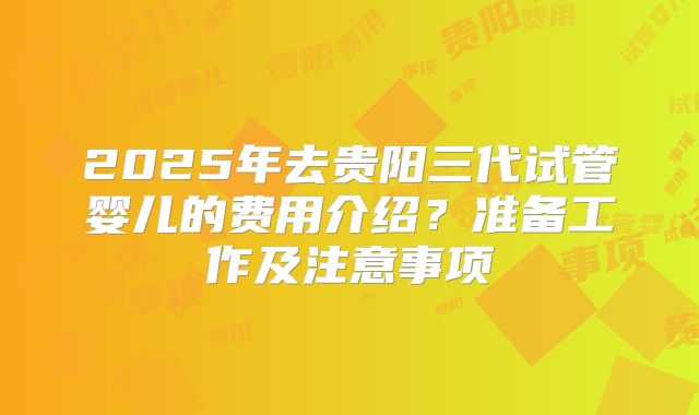 2025年去贵阳三代试管婴儿的费用介绍？准备工作及注意事项