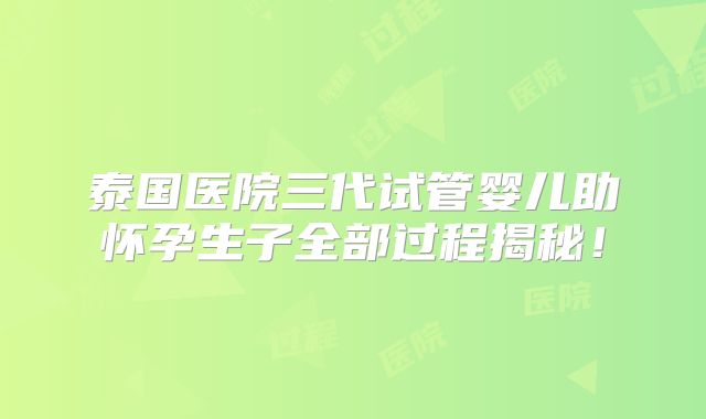 泰国医院三代试管婴儿助怀孕生子全部过程揭秘！