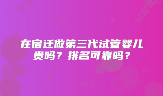 在宿迁做第三代试管婴儿贵吗？排名可靠吗？