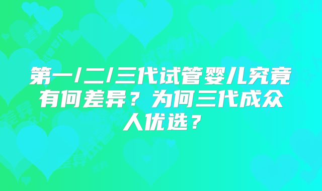 第一/二/三代试管婴儿究竟有何差异?为何三代成众人优选?