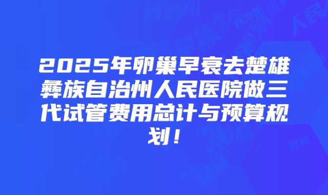 2025年卵巢早衰去楚雄彝族自治州人民医院做三代试管费用总计与预算规划!