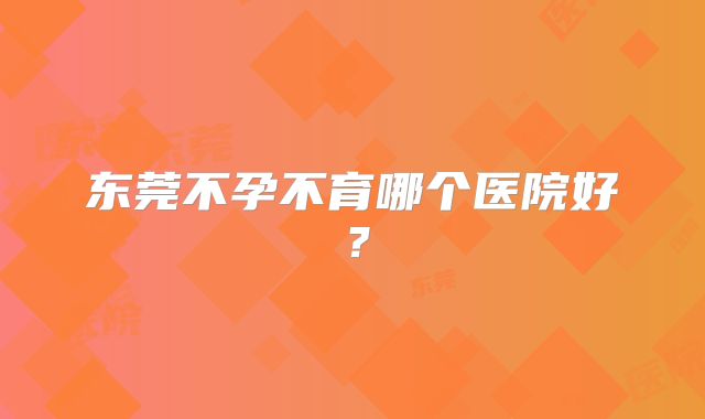 东莞不孕不育哪个医院好？