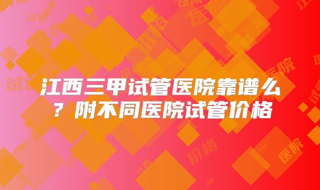 江西三甲试管医院靠谱么？附不同医院试管价格