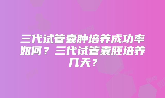 三代试管囊肿培养成功率如何？三代试管囊胚培养几天？