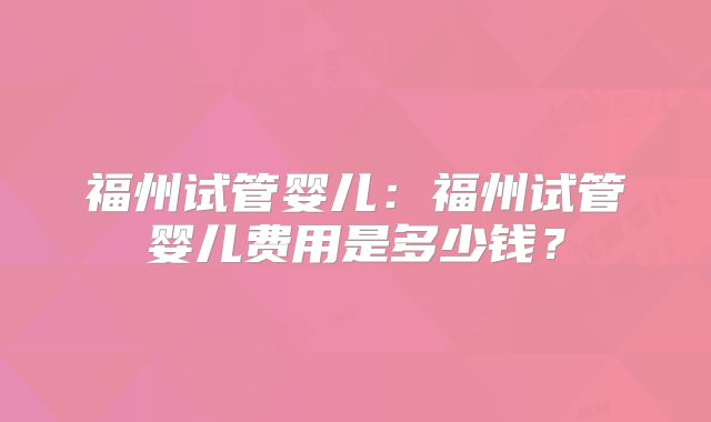 福州试管婴儿:福州试管婴儿费用是多少钱?