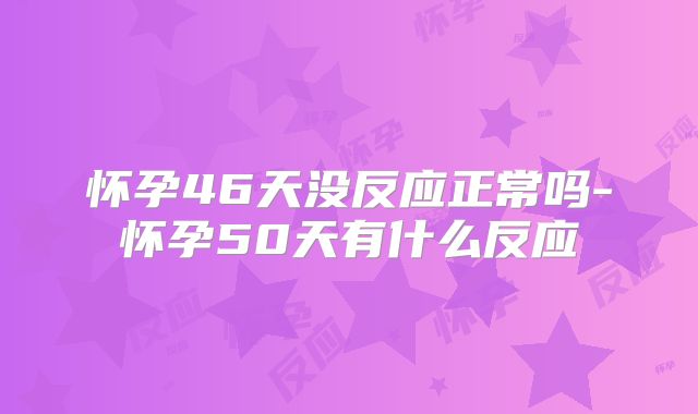 怀孕46天没反应正常吗-怀孕50天有什么反应