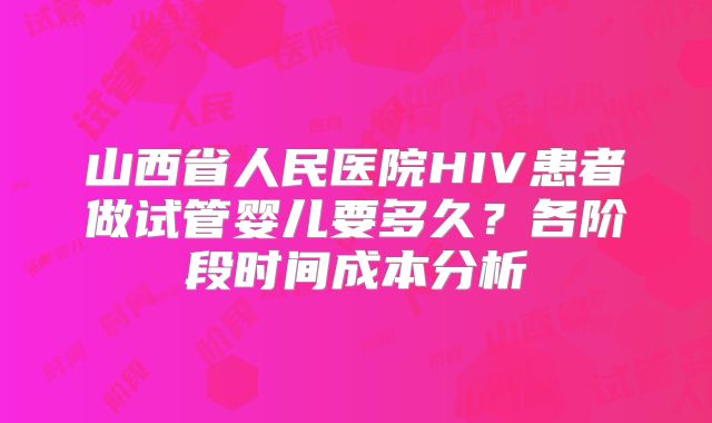 山西省人民医院HIV患者做试管婴儿要多久?各阶段时间成本分析