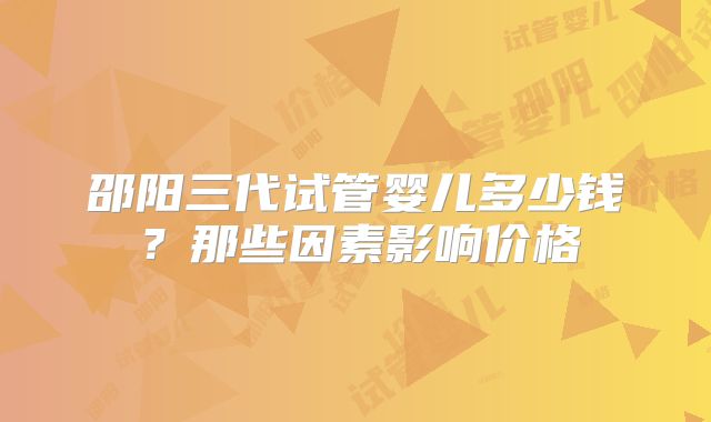 邵阳三代试管婴儿多少钱？那些因素影响价格