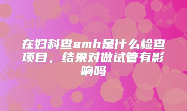 在妇科查amh是什么检查项目，结果对做试管有影响吗