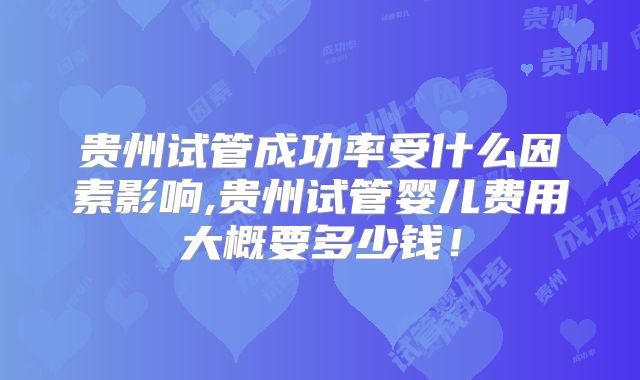贵州试管成功率受什么因素影响,贵州试管婴儿费用大概要多少钱！