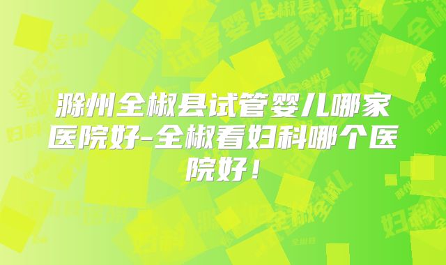 滁州全椒县试管婴儿哪家医院好-全椒看妇科哪个医院好！