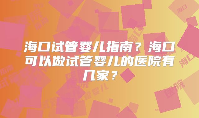 海口试管婴儿指南？海口可以做试管婴儿的医院有几家？