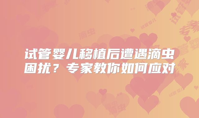试管婴儿移植后遭遇滴虫困扰？专家教你如何应对