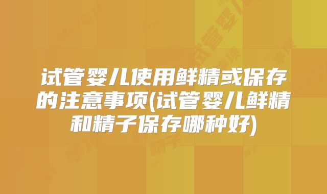 试管婴儿使用鲜精或保存的注意事项(试管婴儿鲜精和精子保存哪种好)