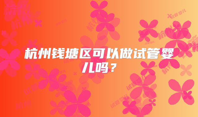 杭州钱塘区可以做试管婴儿吗？