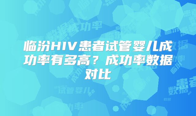 临汾HIV患者试管婴儿成功率有多高？成功率数据对比
