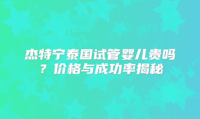 杰特宁泰国试管婴儿贵吗?价格与成功率揭秘