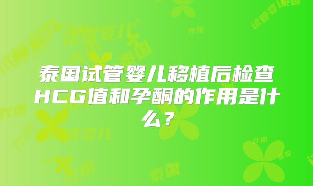 泰国试管婴儿移植后检查HCG值和孕酮的作用是什么？