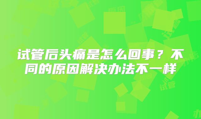 试管后头痛是怎么回事？不同的原因解决办法不一样