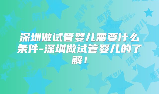深圳做试管婴儿需要什么条件-深圳做试管婴儿的了解！