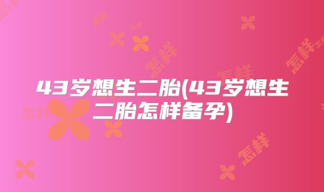 43岁想生二胎(43岁想生二胎怎样备孕)