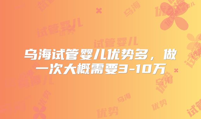 乌海试管婴儿优势多，做一次大概需要3-10万