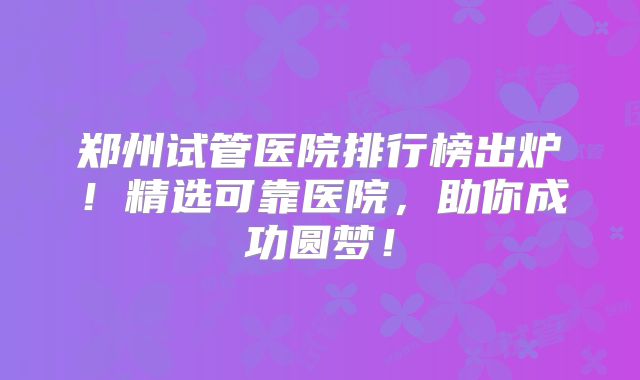 郑州试管医院排行榜出炉！精选可靠医院，助你成功圆梦！