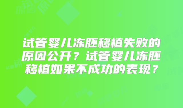 试管婴儿冻胚移植失败的原因公开?试管婴儿冻胚移植如果不成功的表现?