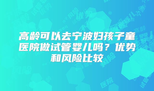 高龄可以去宁波妇孩子童医院做试管婴儿吗？优势和风险比较