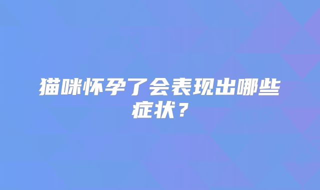 猫咪怀孕了会表现出哪些症状?