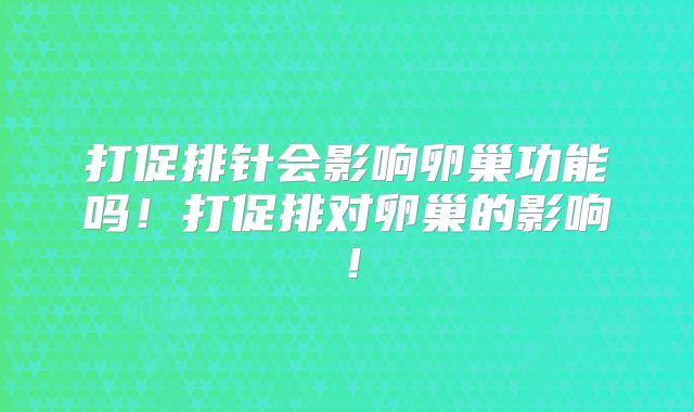 打促排针会影响卵巢功能吗!打促排对卵巢的影响!