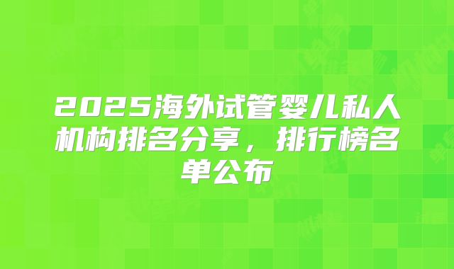 2025海外试管婴儿私人机构排名分享,排行榜名单公布