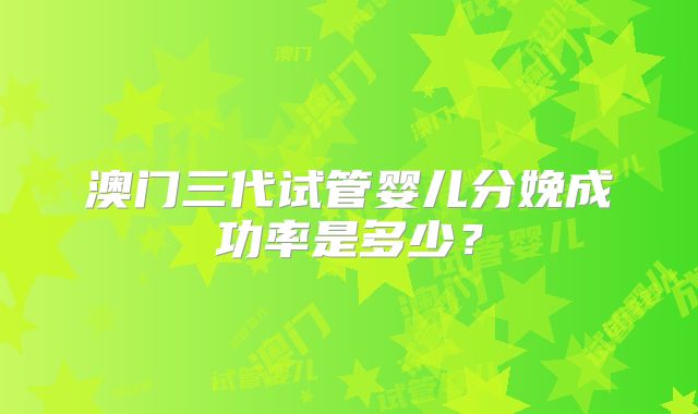 澳门三代试管婴儿分娩成功率是多少？