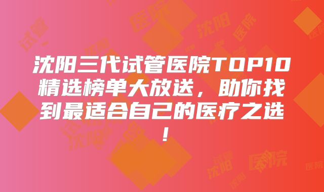 沈阳三代试管医院TOP10精选榜单大放送，助你找到最适合自己的医疗之选！