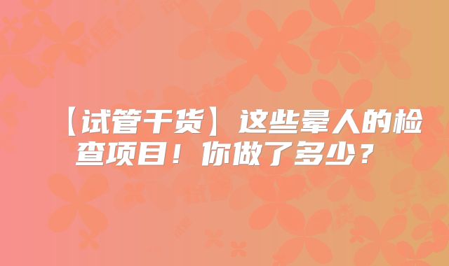 【试管干货】这些晕人的检查项目！你做了多少？
