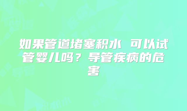 如果管道堵塞积水 可以试管婴儿吗？导管疾病的危害