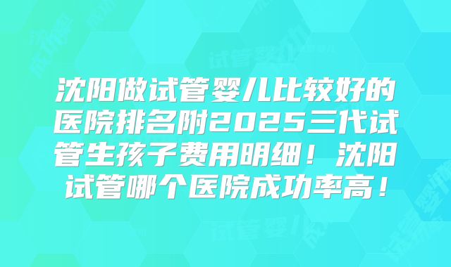 沈阳做试管婴儿比较好的医院排名附2025三代试管生孩子费用明细！沈阳试管哪个医院成功率高！