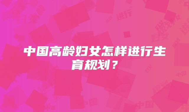 中国高龄妇女怎样进行生育规划？
