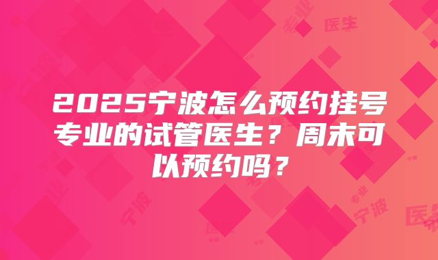 2025宁波怎么预约挂号专业的试管医生？周末可以预约吗？