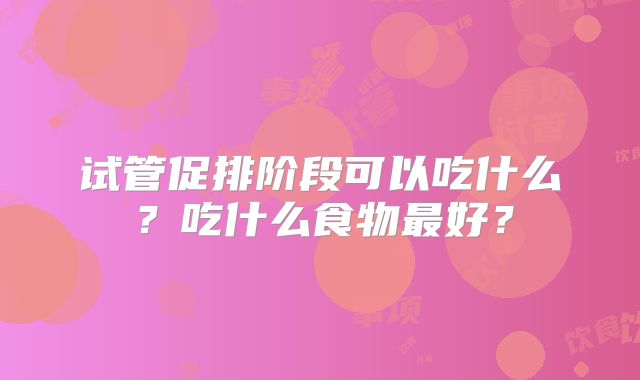 试管促排阶段可以吃什么?吃什么食物最好?