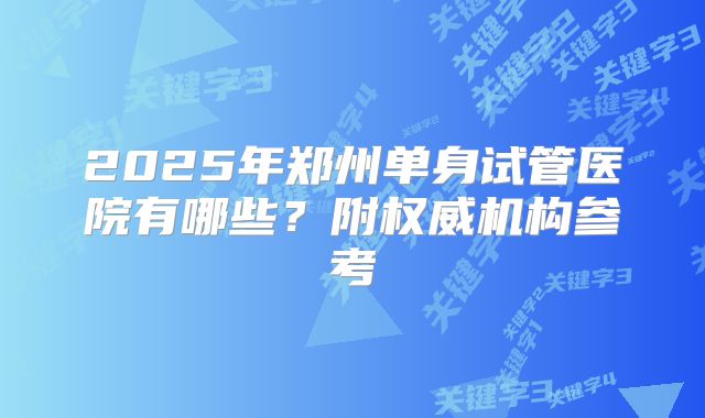 2025年郑州单身试管医院有哪些?附权威机构参考