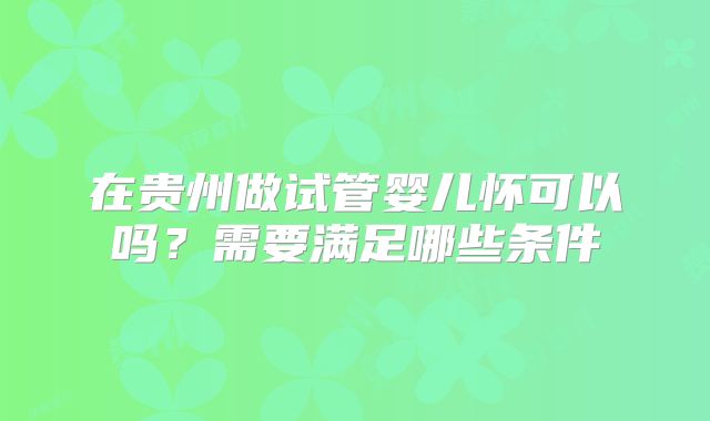 在贵州做试管婴儿怀可以吗？需要满足哪些条件