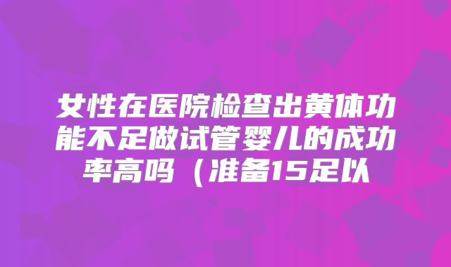女性在医院检查出黄体功能不足做试管婴儿的成功率高吗(准备15足以